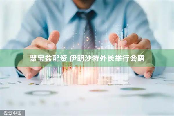 聚宝盆配资 伊朗沙特外长举行会晤