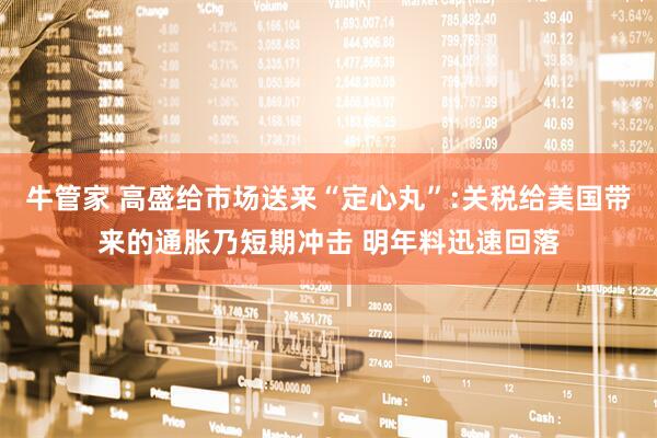 牛管家 高盛给市场送来“定心丸”:关税给美国带来的通胀乃短期冲击 明年料迅速回落