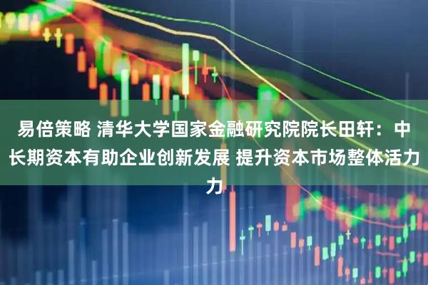 易倍策略 清华大学国家金融研究院院长田轩：中长期资本有助企业创新发展 提升资本市场整体活力