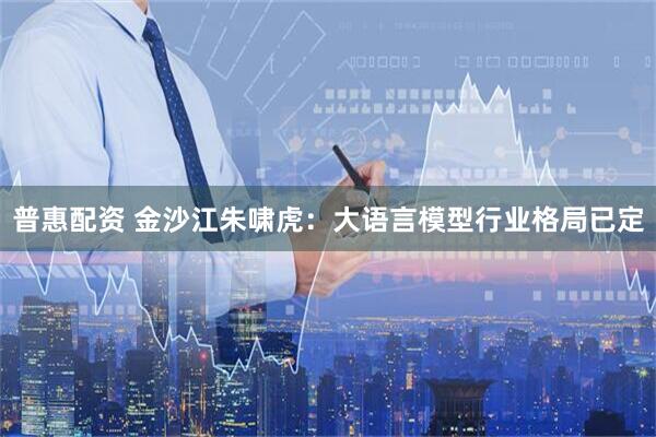 普惠配资 金沙江朱啸虎：大语言模型行业格局已定