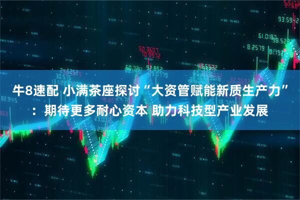 牛8速配 小满茶座探讨“大资管赋能新质生产力”：期待更多耐心资本 助力科技型产业发展