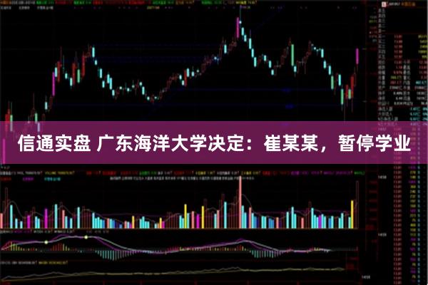 信通实盘 广东海洋大学决定：崔某某，暂停学业