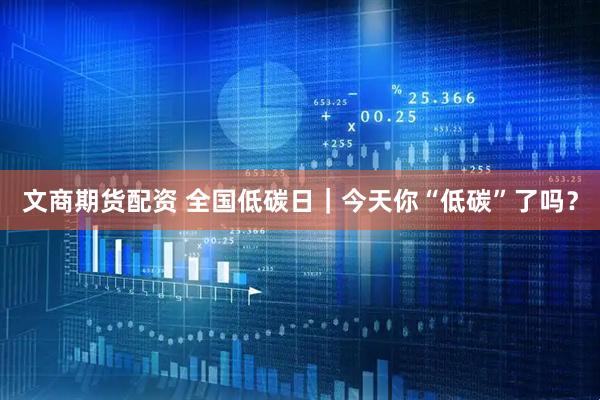 文商期货配资 全国低碳日｜今天你“低碳”了吗？