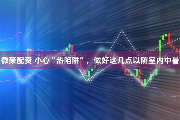 微豪配资 小心“热陷阱”，做好这几点以防室内中暑