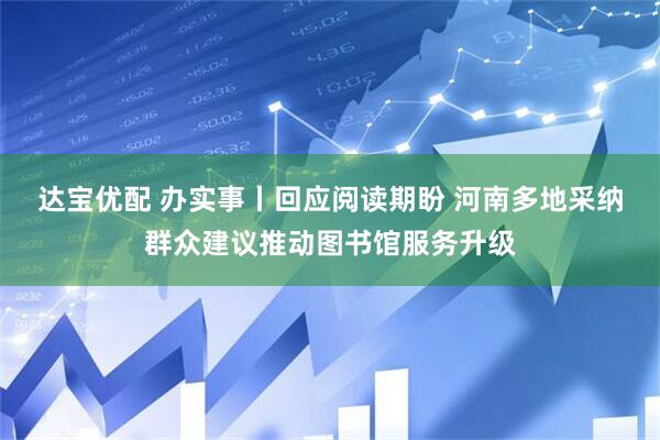 达宝优配 办实事丨回应阅读期盼 河南多地采纳群众建议推动图书馆服务升级
