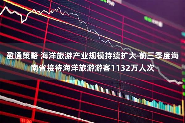 盈通策略 海洋旅游产业规模持续扩大 前三季度海南省接待海洋旅游游客1132万人次