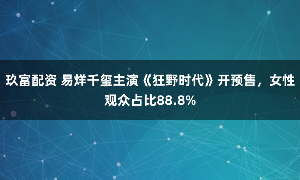 玖富配资 易烊千玺主演《狂野时代》开预售，女性观众占比88.8%