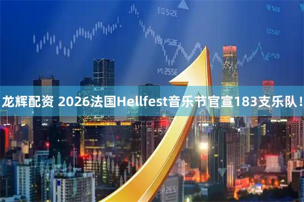 龙辉配资 2026法国Hellfest音乐节官宣183支乐队！
