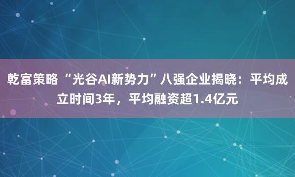 乾富策略 “光谷AI新势力”八强企业揭晓：平均成立时间3年，平均融资超1.4亿元