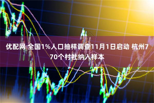 优配网 全国1%人口抽样调查11月1日启动 杭州770个村社纳入样本