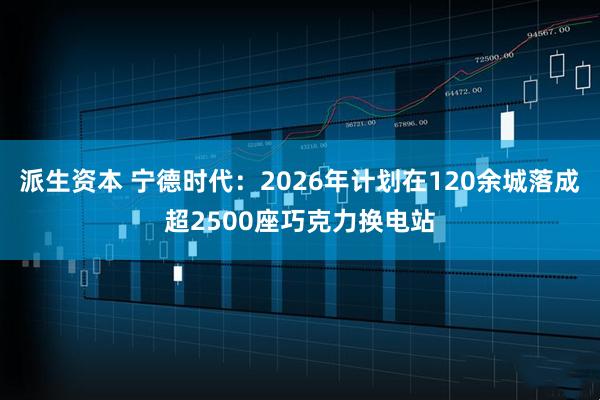 派生资本 宁德时代：2026年计划在120余城落成超2500座巧克力换电站