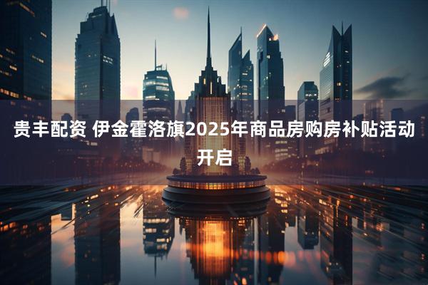 贵丰配资 伊金霍洛旗2025年商品房购房补贴活动开启