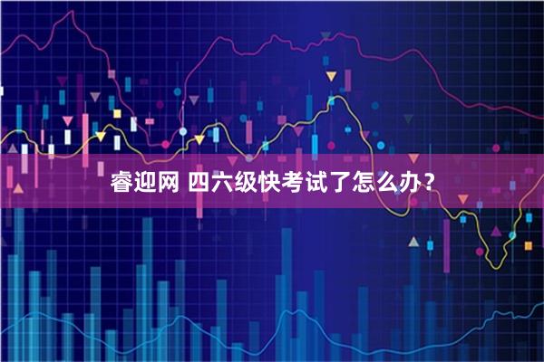 睿迎网 四六级快考试了怎么办？