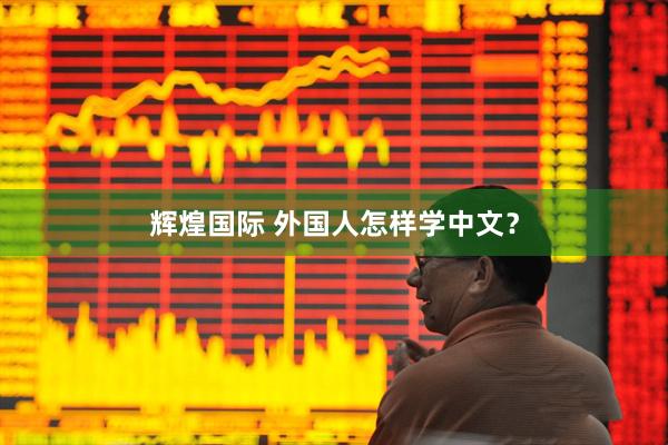 辉煌国际 外国人怎样学中文？