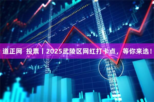道正网  投票丨2025武陵区网红打卡点，等你来选！