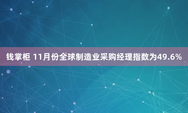 钱掌柜 11月份全球制造业采购经理指数为49.6%