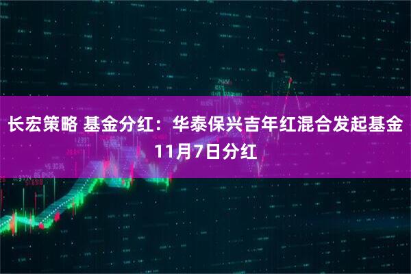 长宏策略 基金分红：华泰保兴吉年红混合发起基金11月7日分红