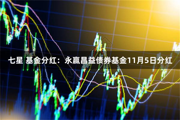 七星 基金分红：永赢昌益债券基金11月5日分红