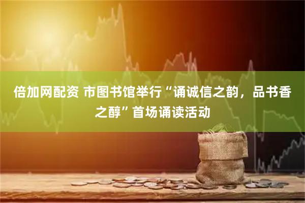 倍加网配资 市图书馆举行“诵诚信之韵，品书香之醇”首场诵读活动