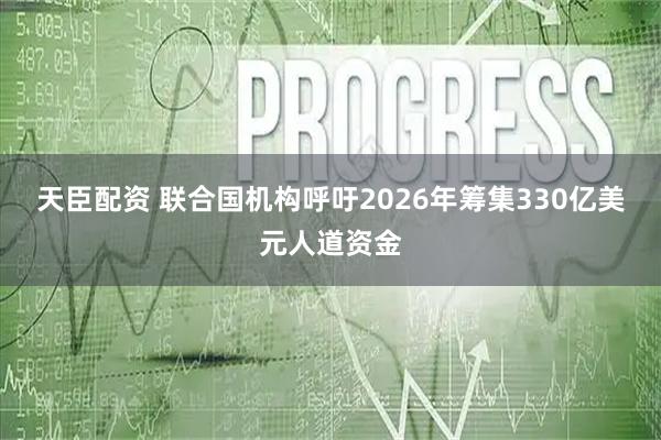 天臣配资 联合国机构呼吁2026年筹集330亿美元人道资金