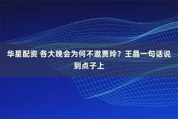 华星配资 各大晚会为何不邀贾玲？王晶一句话说到点子上
