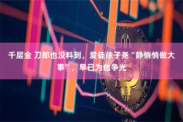 千层金 刀郎也没料到，爱徒徐子尧“静悄悄做大事”，早已为他争光