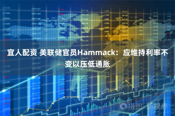 宜人配资 美联储官员Hammack：应维持利率不变以压低通胀