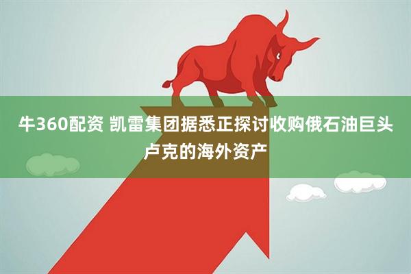 牛360配资 凯雷集团据悉正探讨收购俄石油巨头卢克的海外资产