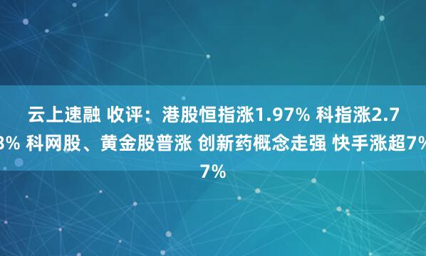 云上速融 收评：港股恒指涨1.97% 科指涨2.78% 科网股、黄金股普涨 创新药概念走强 快手涨超7%