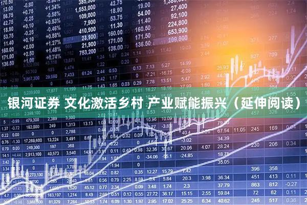 银河证券 文化激活乡村 产业赋能振兴（延伸阅读）