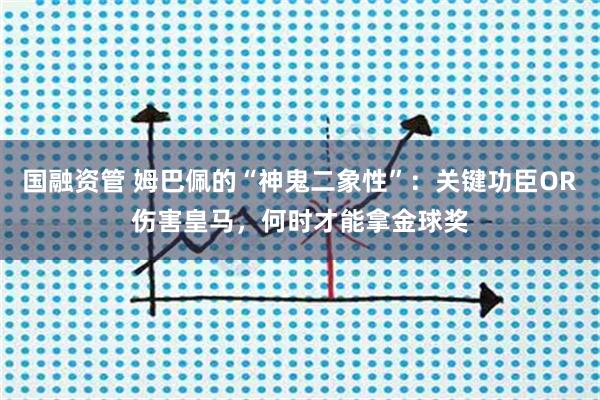 国融资管 姆巴佩的“神鬼二象性”：关键功臣OR伤害皇马，何时才能拿金球奖