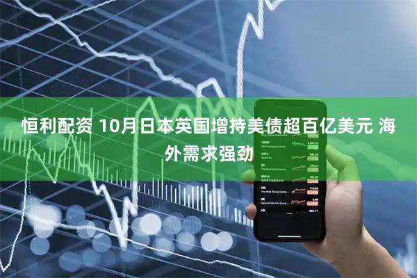 恒利配资 10月日本英国增持美债超百亿美元 海外需求强劲