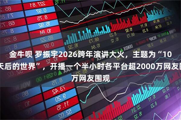 金牛呗 罗振宇2026跨年演讲大火，主题为“1000天后的世界”，开播一个半小时各平台超2000万网友围观