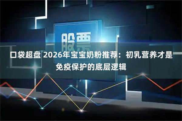 口袋超盘 2026年宝宝奶粉推荐：初乳营养才是免疫保护的底层逻辑