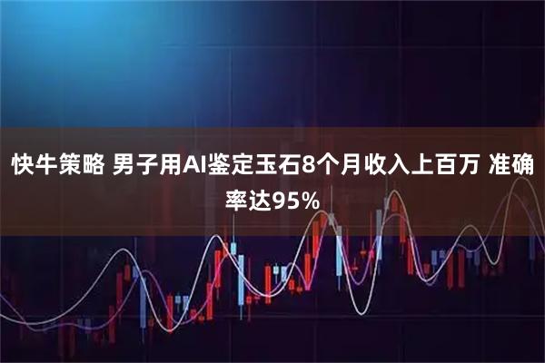 快牛策略 男子用AI鉴定玉石8个月收入上百万 准确率达95%