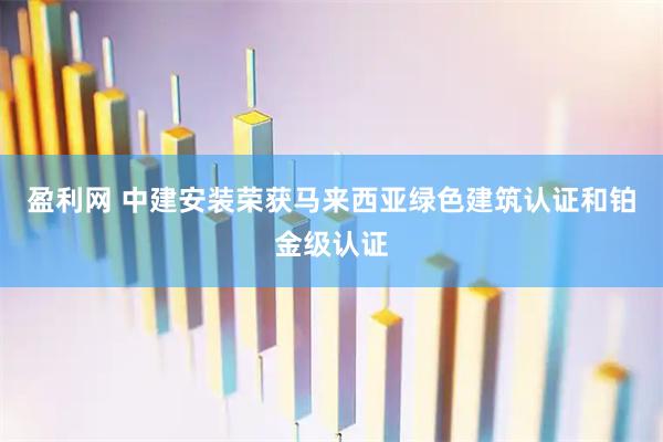盈利网 中建安装荣获马来西亚绿色建筑认证和铂金级认证