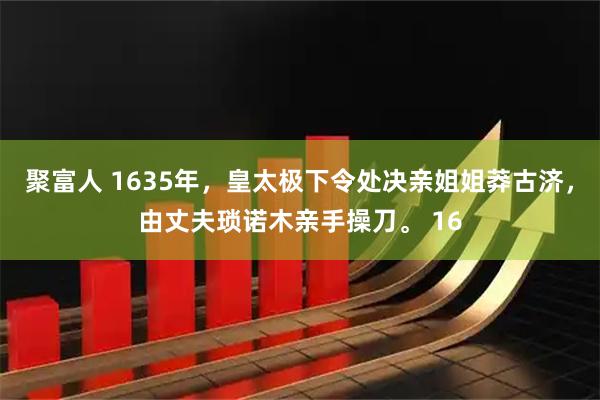 聚富人 1635年，皇太极下令处决亲姐姐莽古济，由丈夫琐诺木亲手操刀。 16